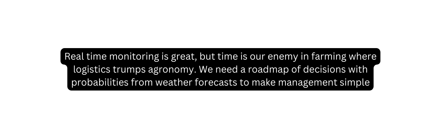 Real time monitoring is great but time is our enemy in farming where logistics trumps agronomy We need a roadmap of decisions with probabilities from weather forecasts to make management simple